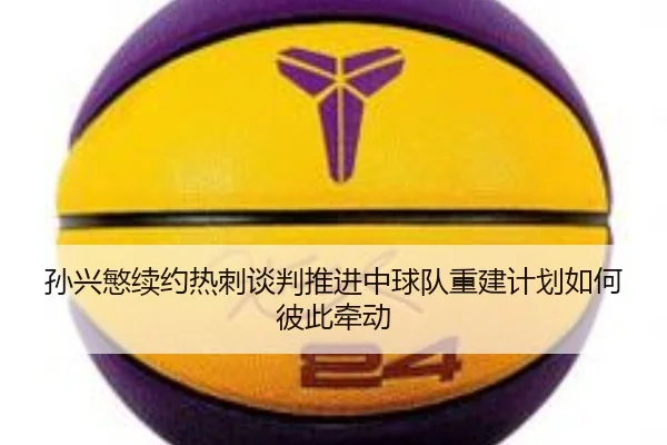 孙兴慜续约热刺谈判推进中球队重建计划如何彼此牵动