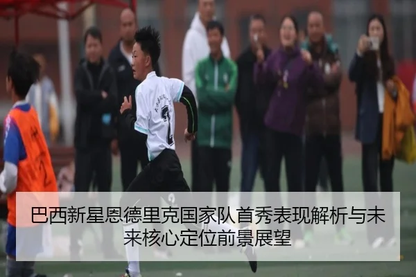 巴西新星恩德里克国家队首秀表现解析与未来核心定位前景展望