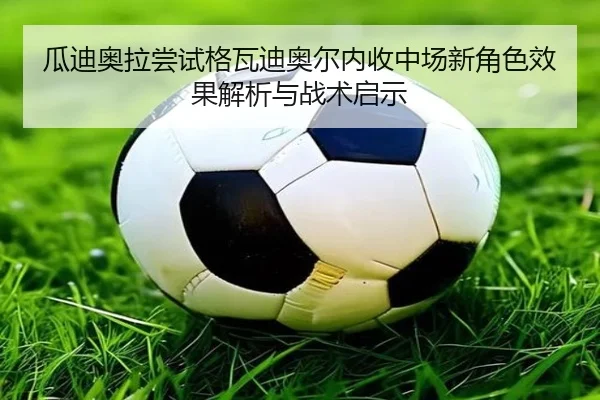 瓜迪奥拉尝试格瓦迪奥尔内收中场新角色效果解析与战术启示