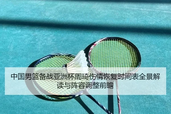中国男篮备战亚洲杯周琦伤情恢复时间表全景解读与阵容调整前瞻