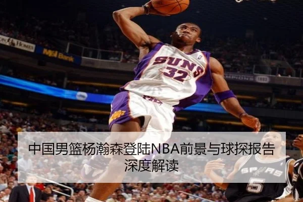 中国男篮杨瀚森登陆NBA前景与球探报告深度解读