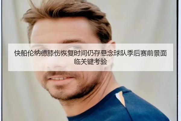 快船伦纳德膝伤恢复时间仍存悬念球队季后赛前景面临关键考验