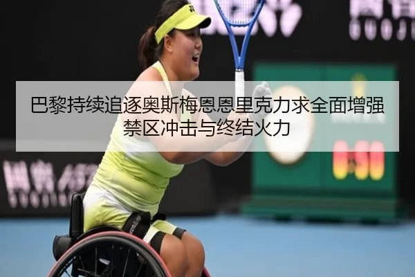 巴黎持续追逐奥斯梅恩恩里克力求全面增强禁区冲击与终结火力